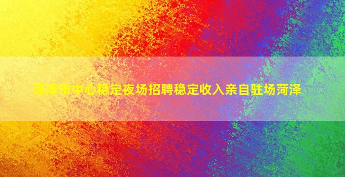 菏泽市中心稳定夜场招聘稳定收入亲自驻场菏泽